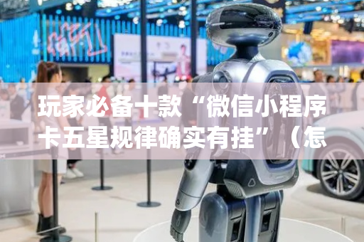 玩家必备十款“微信小程序卡五星规律确实有挂”（怎么调胜率)