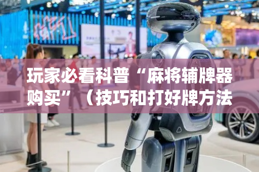 玩家必看科普“麻将辅牌器购买”（技巧和打好牌方法)