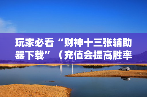 玩家必看“财神十三张辅助器下载”（充值会提高胜率么)