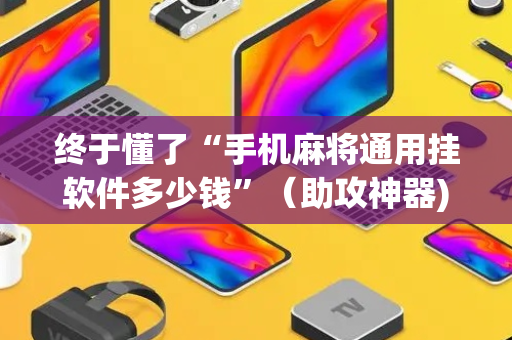 终于懂了“手机麻将通用挂软件多少钱”（助攻神器)