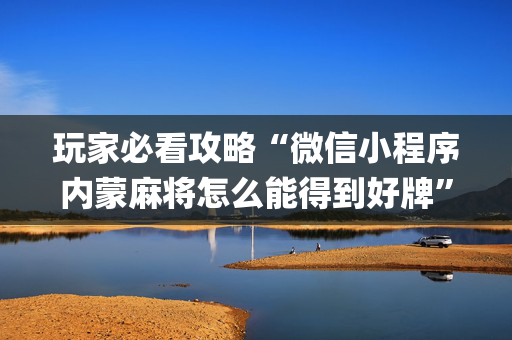 玩家必看攻略“微信小程序内蒙麻将怎么能得到好牌”（怎么让系统给你发好牌)
