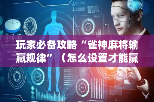 玩家必备攻略“雀神麻将输赢规律”（怎么设置才能赢)