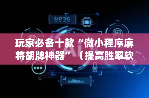 玩家必备十款“微小程序麻将胡牌神器”（提高胜率软件)