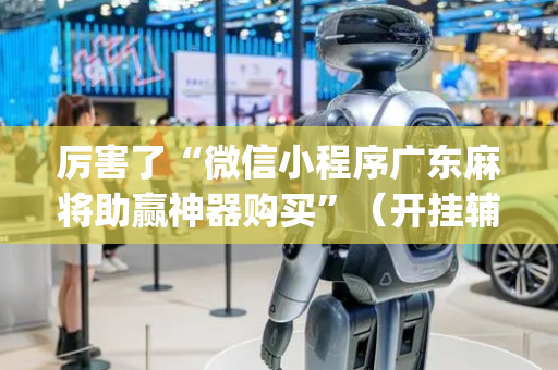 厉害了“微信小程序广东麻将助赢神器购买”（开挂辅助器脚本)