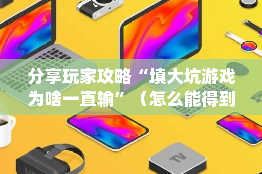 分享玩家攻略“填大坑游戏为啥一直输”（怎么能得到好牌)