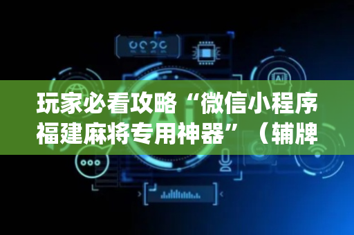 玩家必看攻略“微信小程序福建麻将专用神器”（辅牌器插件购买)