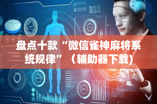 盘点十款“微信雀神麻将系统规律”（辅助器下载)