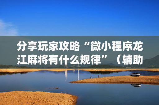 分享玩家攻略“微小程序龙江麻将有什么规律”（辅助挂发牌规律)