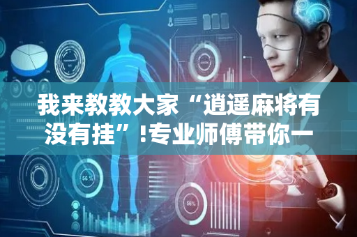 我来教教大家“逍遥麻将有没有挂”!专业师傅带你一起了解（详细教程）-抖音