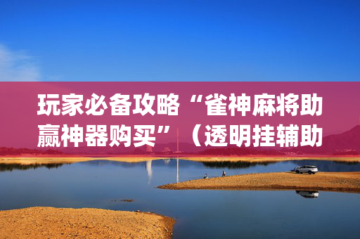 玩家必备攻略“雀神麻将助赢神器购买”（透明挂辅助器)