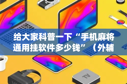 给大家科普一下“手机麻将通用挂软件多少钱”（外辅工具)