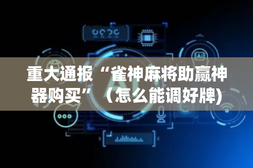 重大通报“雀神麻将助赢神器购买”（怎么能调好牌)