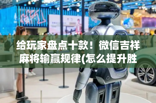 给玩家盘点十款！微信吉祥麻将输赢规律(怎么提升胜率)