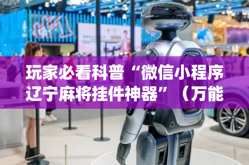 玩家必看科普“微信小程序辽宁麻将挂件神器”（万能开挂器)