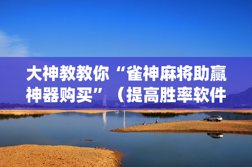 大神教教你“雀神麻将助赢神器购买”（提高胜率软件)