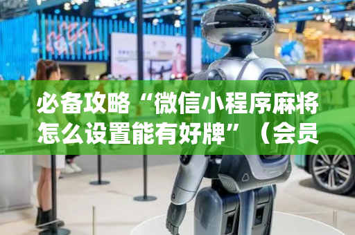 必备攻略“微信小程序麻将怎么设置能有好牌”（会员会提高胜率吗)