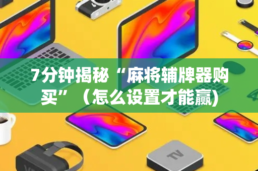 7分钟揭秘“麻将辅牌器购买”（怎么设置才能赢)