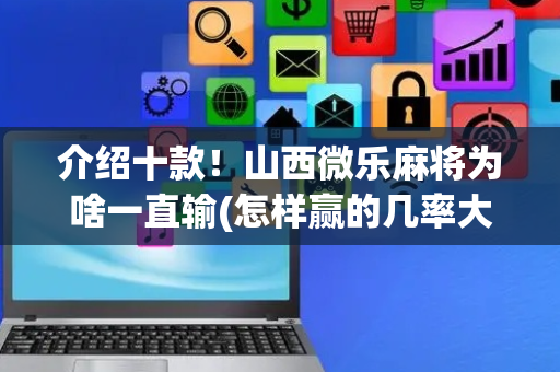 介绍十款！山西微乐麻将为啥一直输(怎样赢的几率大)