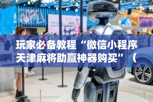 玩家必备教程“微信小程序天津麻将助赢神器购买”（有什么诀窍)