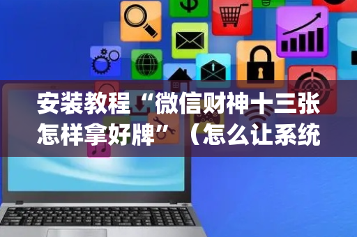 安装教程“微信财神十三张怎样拿好牌”（怎么让系统给你发好牌)
