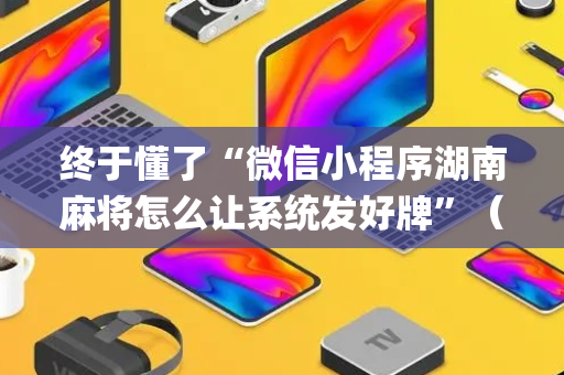 终于懂了“微信小程序湖南麻将怎么让系统发好牌”（怎么让系统给自己好牌)