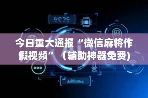 今日重大通报“微信麻将作假视频”（辅助神器免费)