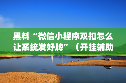 黑料“微信小程序双扣怎么让系统发好牌”（开挂辅助器脚本)