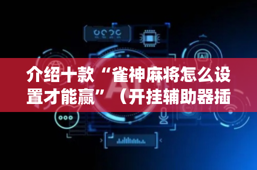 介绍十款“雀神麻将怎么设置才能赢”（开挂辅助器插件)