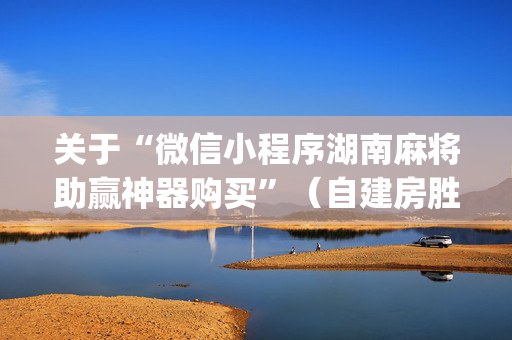 关于“微信小程序湖南麻将助赢神器购买”（自建房胜负规律)