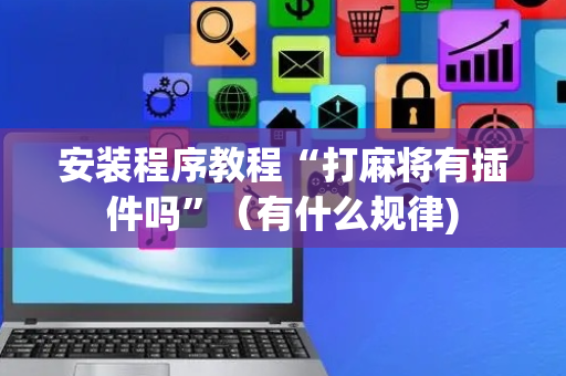 安装程序教程“打麻将有插件吗”（有什么规律)