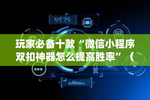 玩家必备十款“微信小程序双扣神器怎么提高胜率”（怎么才会赢)