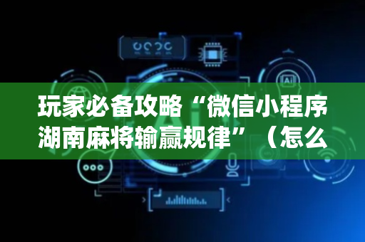 玩家必备攻略“微信小程序湖南麻将输赢规律”（怎么能让牌好一点)