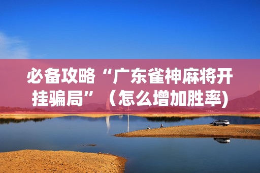 必备攻略“广东雀神麻将开挂骗局”（怎么增加胜率)