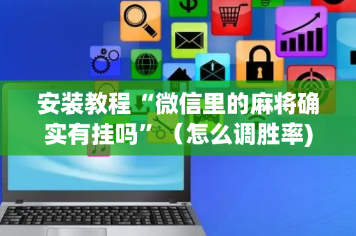 安装教程“微信里的麻将确实有挂吗”（怎么调胜率)