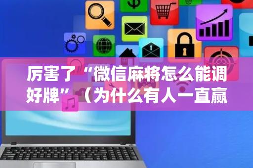 厉害了“微信麻将怎么能调好牌”（为什么有人一直赢)