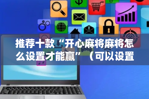 推荐十款“开心麻将麻将怎么设置才能赢”（可以设置输赢吗)