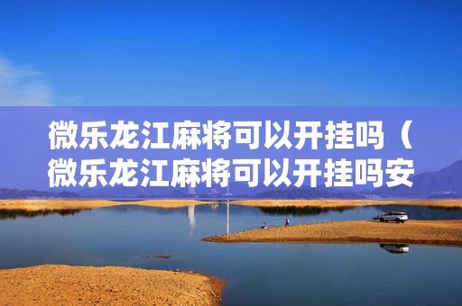 微乐龙江麻将可以开挂吗（微乐龙江麻将可以开挂吗安全吗）