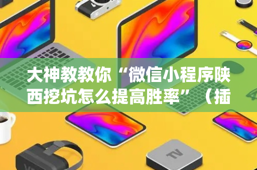 大神教教你“微信小程序陕西挖坑怎么提高胜率”（插件开挂免费AI)