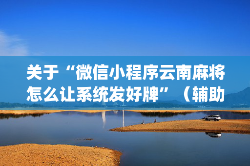 关于“微信小程序云南麻将怎么让系统发好牌”（辅助神器免费)
