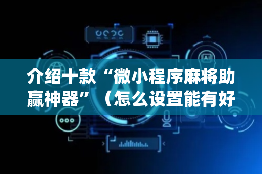介绍十款“微小程序麻将助赢神器”（怎么设置能有好牌)