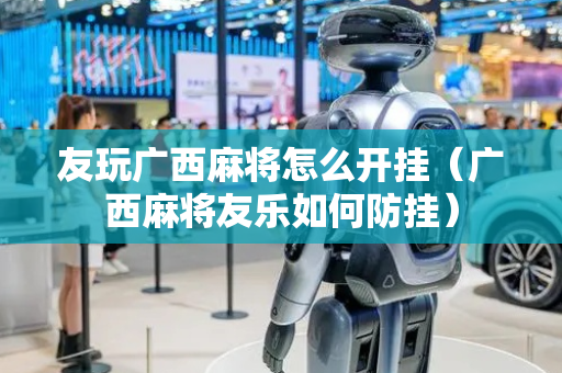 友玩广西麻将怎么开挂（广西麻将友乐如何防挂）