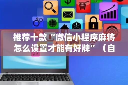 推荐十款“微信小程序麻将怎么设置才能有好牌”（自建房胜负规律)