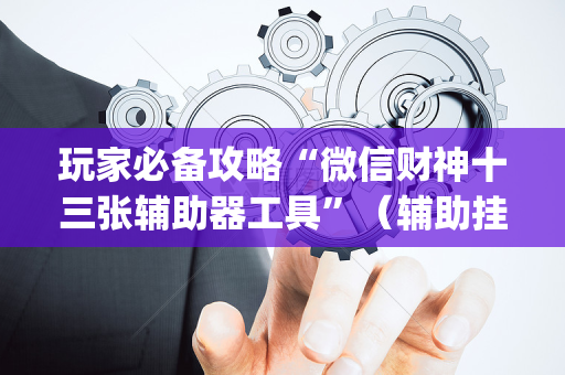 玩家必备攻略“微信财神十三张辅助器工具”（辅助挂发牌规律)