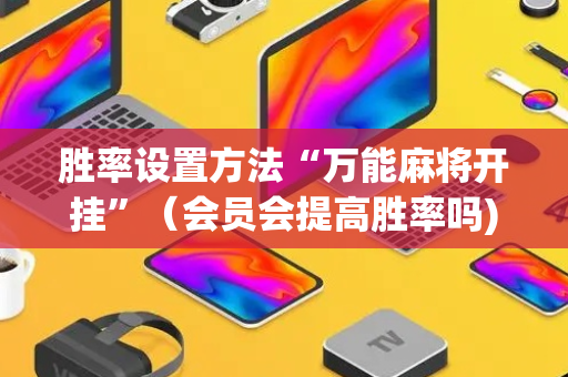 胜率设置方法“万能麻将开挂”（会员会提高胜率吗)