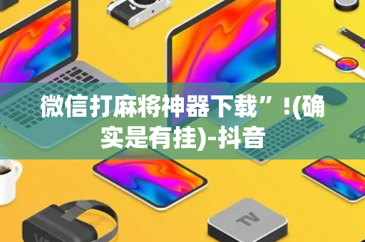 微信打麻将神器下载”!(确实是有挂)-抖音