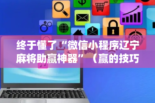 终于懂了“微信小程序辽宁麻将助赢神器”（赢的技巧规律)