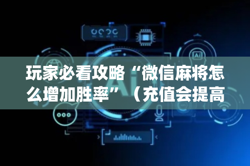 玩家必看攻略“微信麻将怎么增加胜率”（充值会提高胜率么)
