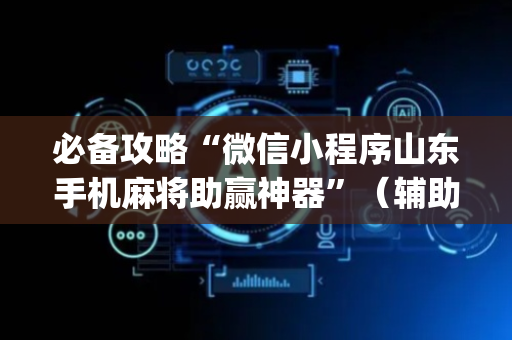 必备攻略“微信小程序山东手机麻将助赢神器”（辅助挂发牌规律)