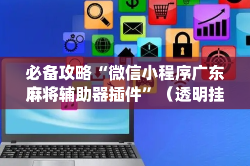 必备攻略“微信小程序广东麻将辅助器插件”（透明挂辅助器)