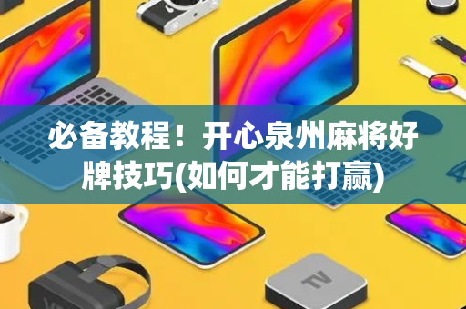必备教程！开心泉州麻将好牌技巧(如何才能打赢)